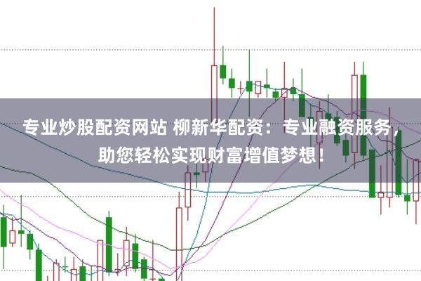 专业炒股配资网站 柳新华配资：专业融资服务，助您轻松实现财富增值梦想！