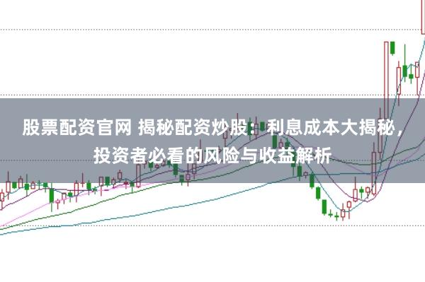 股票配资官网 揭秘配资炒股：利息成本大揭秘，投资者必看的风险与收益解析