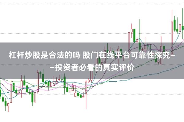 杠杆炒股是合法的吗 股门在线平台可靠性探究——投资者必看的真实评价