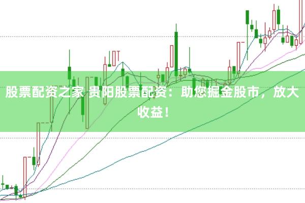 股票配资之家 贵阳股票配资：助您掘金股市，放大收益！