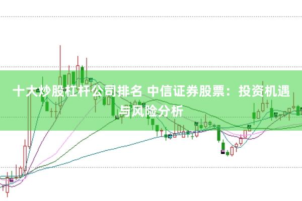 十大炒股杠杆公司排名 中信证券股票:投资机遇与风险分析