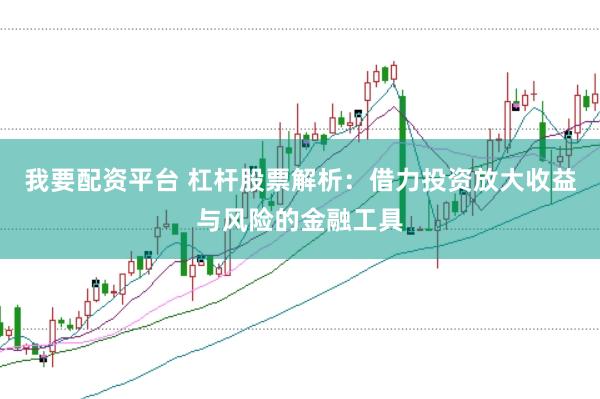 我要配资平台 杠杆股票解析：借力投资放大收益与风险的金融工具