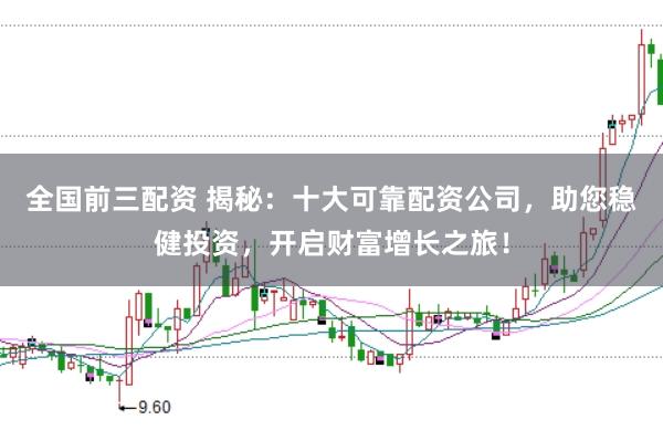 全国前三配资 揭秘：十大可靠配资公司，助您稳健投资，开启财富增长之旅！