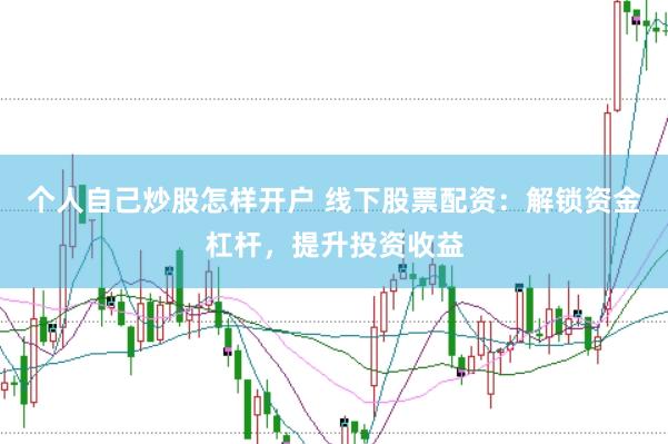 个人自己炒股怎样开户 线下股票配资：解锁资金杠杆，提升投资收益