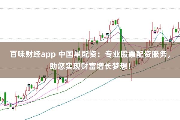 百味财经app 中国星配资：专业股票配资服务，助您实现财富增长梦想！