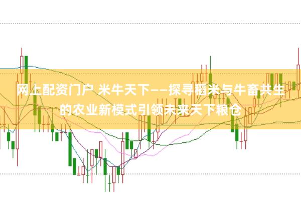 网上配资门户 米牛天下——探寻稻米与牛畜共生的农业新模式引领未来天下粮仓