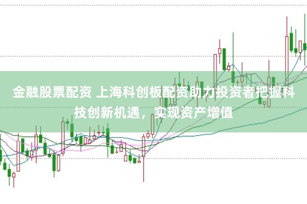 金融股票配资 上海科创板配资助力投资者把握科技创新机遇，实现资产增值