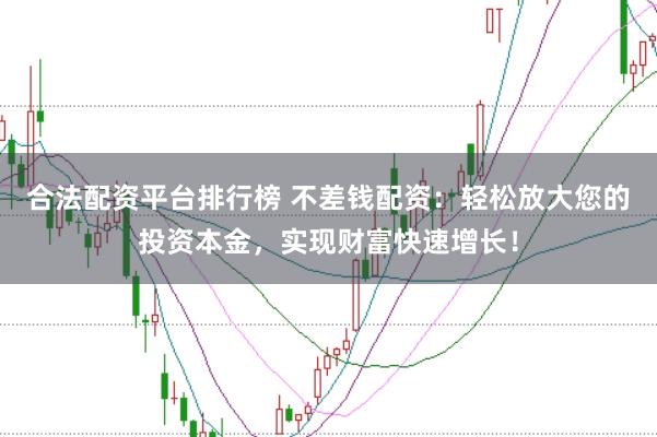 合法配资平台排行榜 不差钱配资：轻松放大您的投资本金，实现财富快速增长！