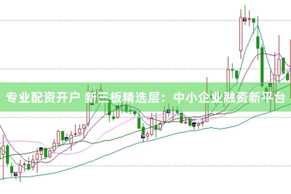 专业配资开户 新三板精选层：中小企业融资新平台