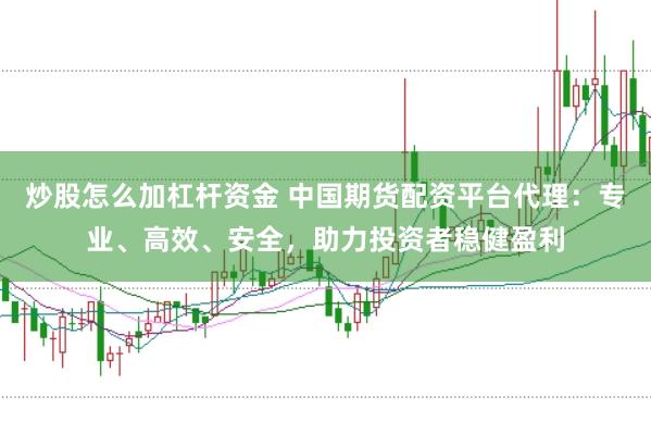 炒股怎么加杠杆资金 中国期货配资平台代理：专业、高效、安全，助力投资者稳健盈利