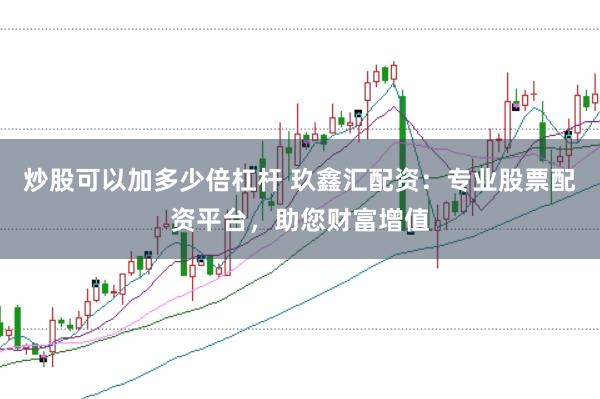 炒股可以加多少倍杠杆 玖鑫汇配资：专业股票配资平台，助您财富增值