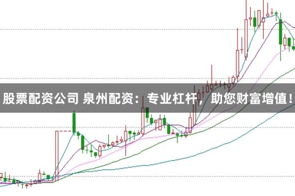 股票配资公司 泉州配资：专业杠杆，助您财富增值！
