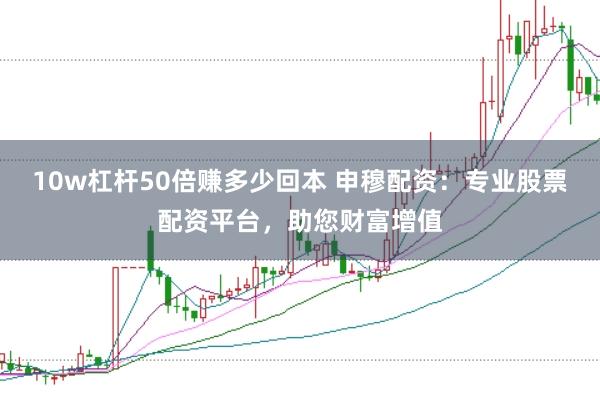 10w杠杆50倍赚多少回本 申穆配资：专业股票配资平台，助您财富增值