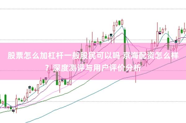 股票怎么加杠杆一般股民可以吗 京海配资怎么样？深度测评与用户评价分析
