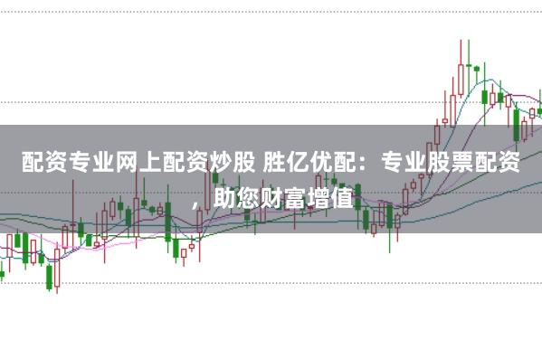配资专业网上配资炒股 胜亿优配：专业股票配资，助您财富增值