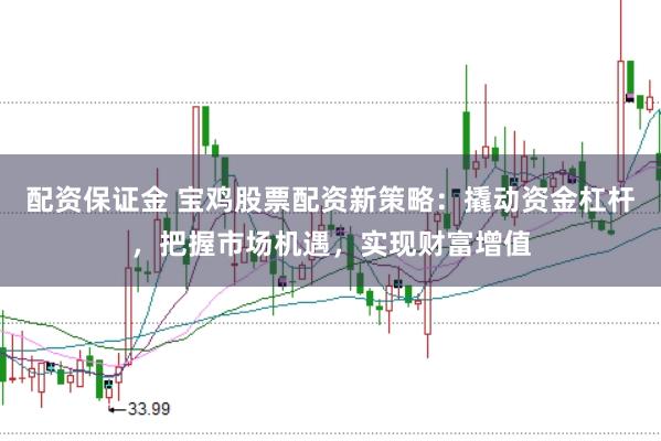 配资保证金 宝鸡股票配资新策略：撬动资金杠杆，把握市场机遇，实现财富增值