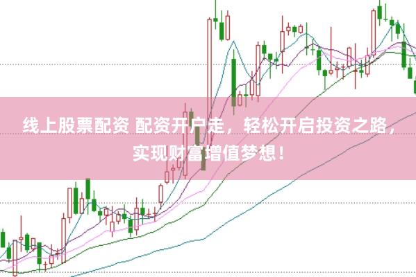 线上股票配资 配资开户走，轻松开启投资之路，实现财富增值梦想！