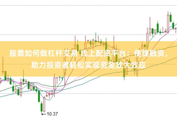 股票如何做杠杆交易 线上配资平台：便捷融资，助力投资者轻松实现资金放大效应