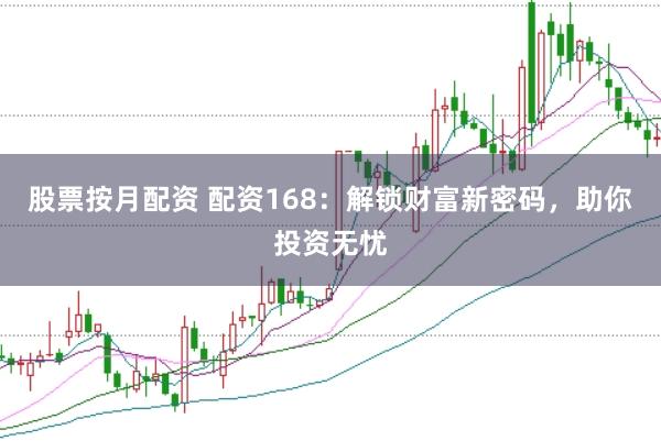 股票按月配资 配资168：解锁财富新密码，助你投资无忧
