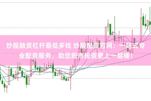 炒股融资杠杆最低多钱 炒股配资官网：一站式专业配资服务，助您股市投资更上一层楼！