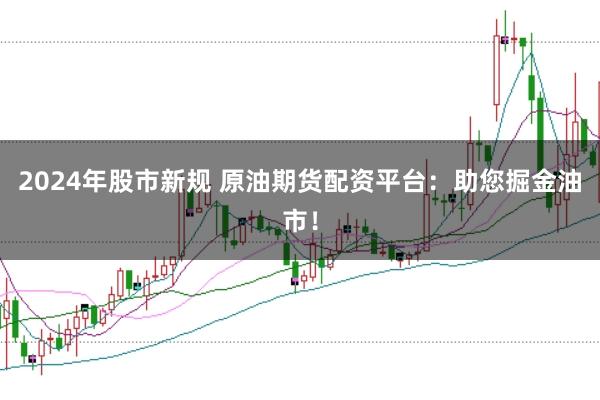 2024年股市新规 原油期货配资平台：助您掘金油市！