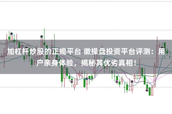 加杠杆炒股的正规平台 徽操盘投资平台评测：用户亲身体验，揭秘其优劣真相！