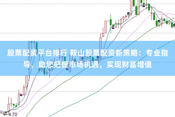 股票配资平台排行 鞍山股票配资新策略：专业指导，助您把握市场机遇，实现财富增值