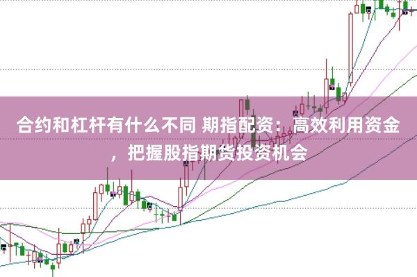 合约和杠杆有什么不同 期指配资：高效利用资金，把握股指期货投资机会