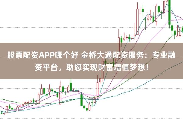 股票配资APP哪个好 金桥大通配资服务：专业融资平台，助您实现财富增值梦想！