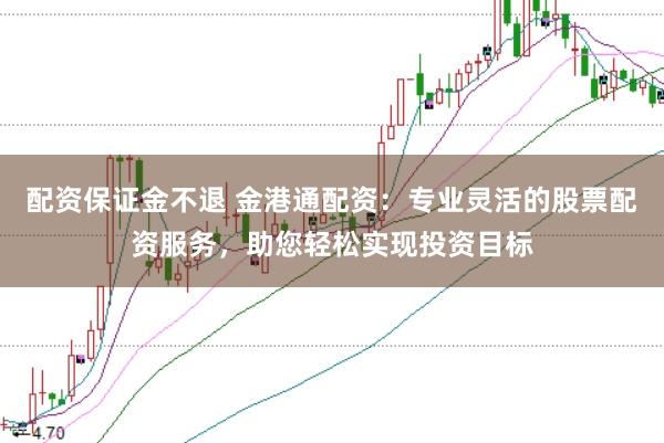 配资保证金不退 金港通配资：专业灵活的股票配资服务，助您轻松实现投资目标