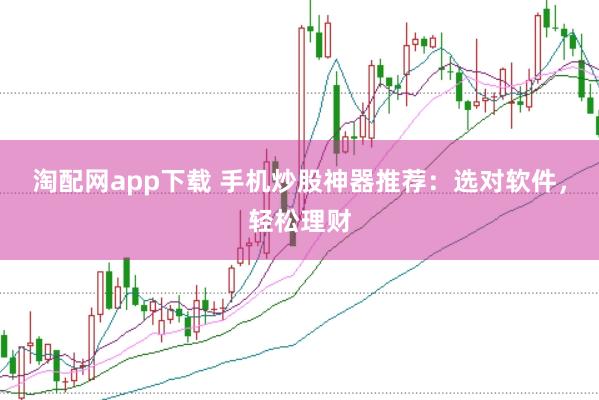 淘配网app下载 手机炒股神器推荐：选对软件，轻松理财