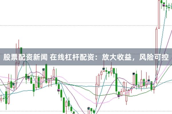 股票配资新闻 在线杠杆配资：放大收益，风险可控