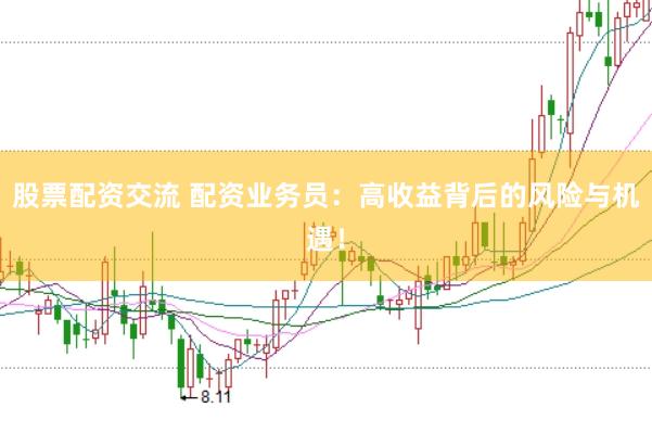 股票配资交流 配资业务员:高收益背后的风险与机遇!