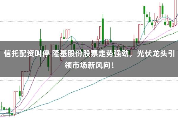 信托配资叫停 隆基股份股票走势强劲，光伏龙头引领市场新风向！