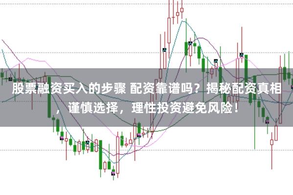 股票融资买入的步骤 配资靠谱吗？揭秘配资真相，谨慎选择，理性投资避免风险！