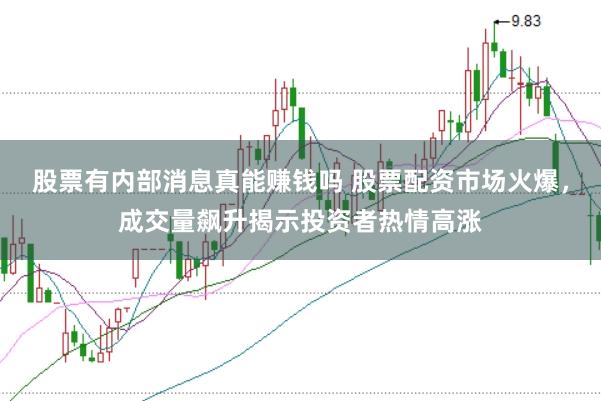 股票有内部消息真能赚钱吗 股票配资市场火爆，成交量飙升揭示投资者热情高涨