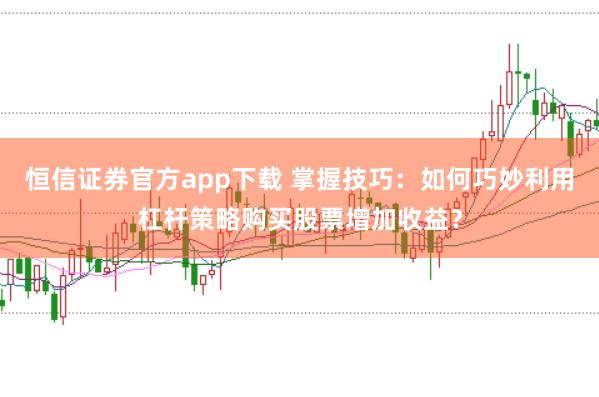 恒信证券官方app下载 掌握技巧：如何巧妙利用杠杆策略购买股票增加收益？