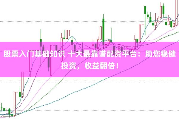 股票入门基础知识 十大最靠谱配资平台：助您稳健投资，收益翻倍！
