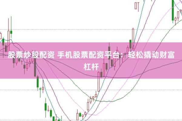 股票炒股配资 手机股票配资平台：轻松撬动财富杠杆