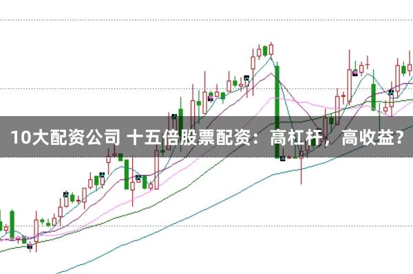 10大配资公司 十五倍股票配资：高杠杆，高收益？