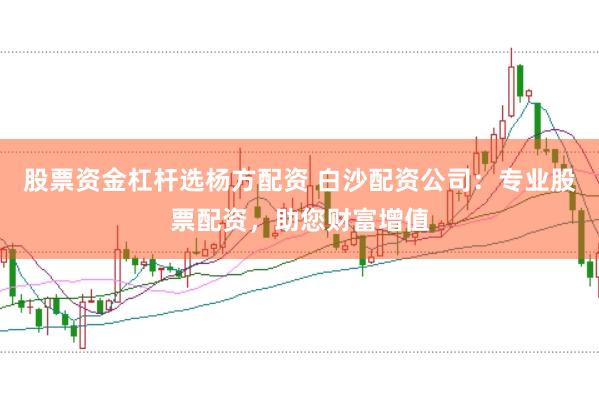 股票资金杠杆选杨方配资 白沙配资公司：专业股票配资，助您财富增值