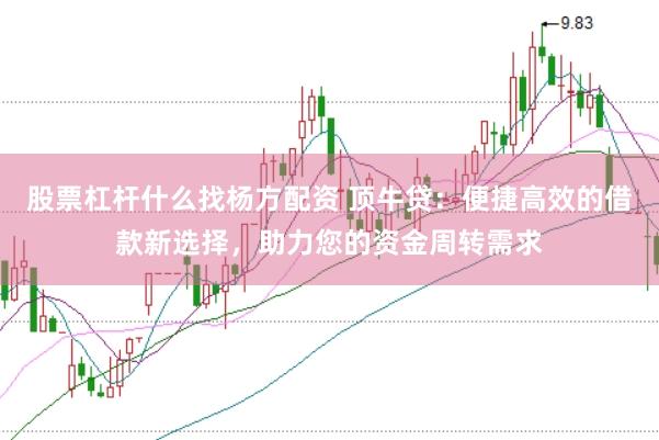 股票杠杆什么找杨方配资 顶牛贷：便捷高效的借款新选择，助力您的资金周转需求