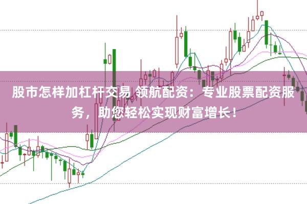 股市怎样加杠杆交易 领航配资:专业股票配资服务,助您轻松实现财富增长!