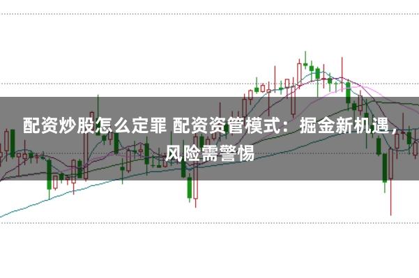 配资炒股怎么定罪 配资资管模式：掘金新机遇，风险需警惕