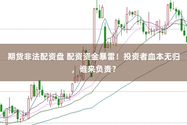 期货非法配资盘 配资资金暴雷！投资者血本无归，谁来负责？