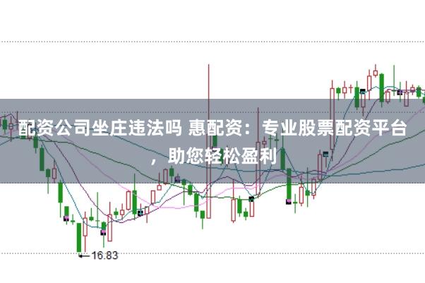 配资公司坐庄违法吗 惠配资：专业股票配资平台，助您轻松盈利