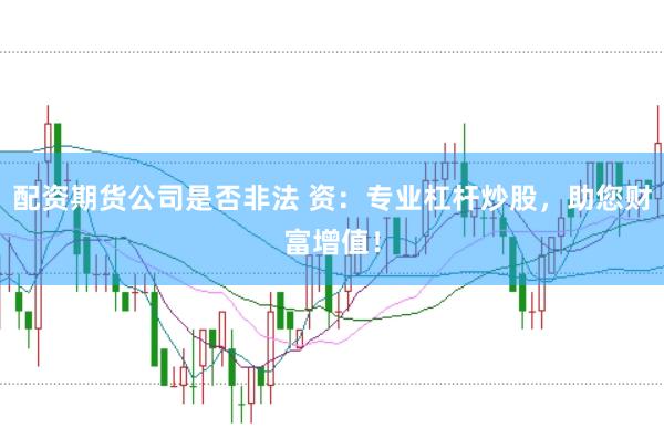 配资期货公司是否非法 资：专业杠杆炒股，助您财富增值！