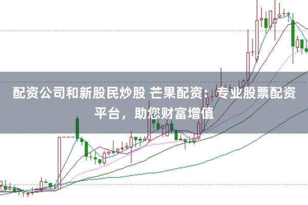 配资公司和新股民炒股 芒果配资：专业股票配资平台，助您财富增值