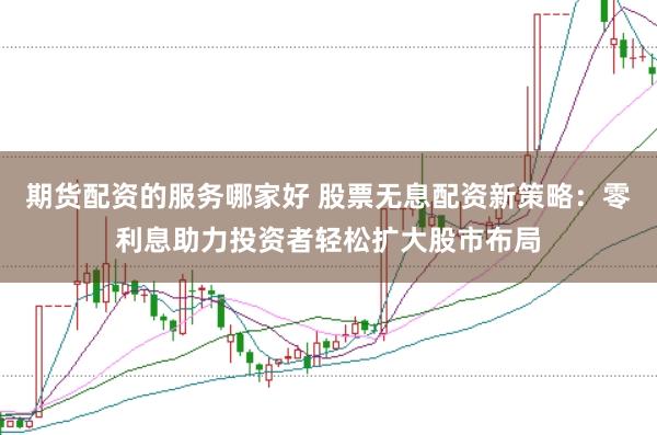 期货配资的服务哪家好 股票无息配资新策略：零利息助力投资者轻松扩大股市布局