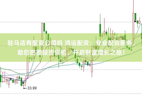 驻马店有配资公司吗 鸿运配资：专业配资服务，助您把握投资良机，开启财富增长之旅！
